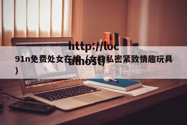 91n免费处女在线(女性私密紧致情趣玩具)