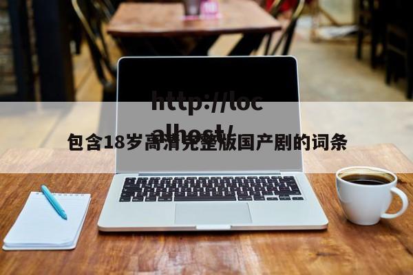 包含18岁高清完整版国产剧的词条